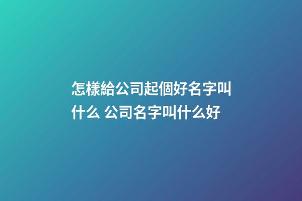 怎樣給公司起個好名字叫什么 公司名字叫什么好-第1張-公司起名-玄機派